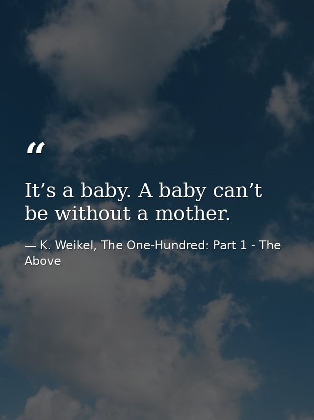 It’s a baby. A baby can’t be without a mother. — K. Weikel, The One-Hundred: Part 1 - The Above