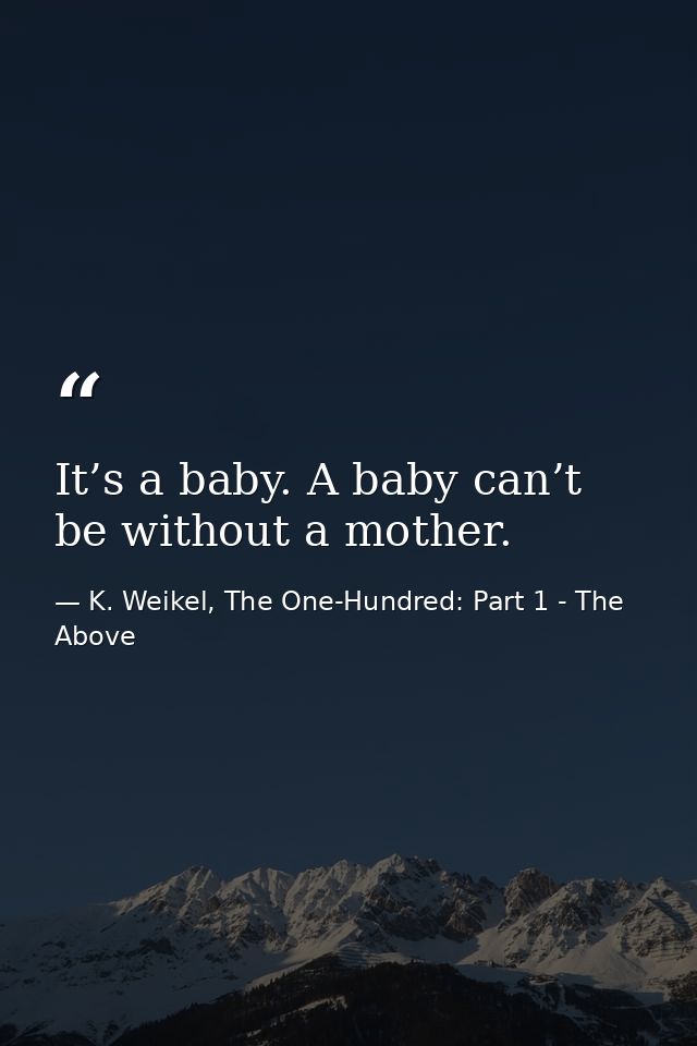 It’s a baby. A baby can’t be without a mother. — K. Weikel, The One-Hundred: Part 1 - The Above