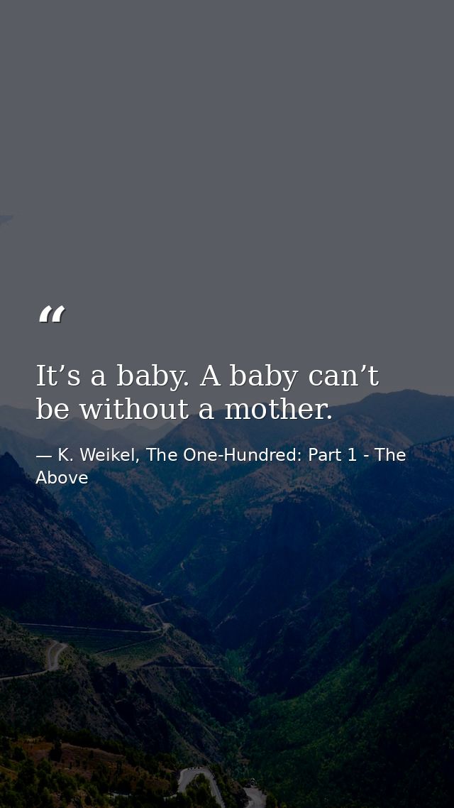 It’s a baby. A baby can’t be without a mother. — K. Weikel, The One-Hundred: Part 1 - The Above