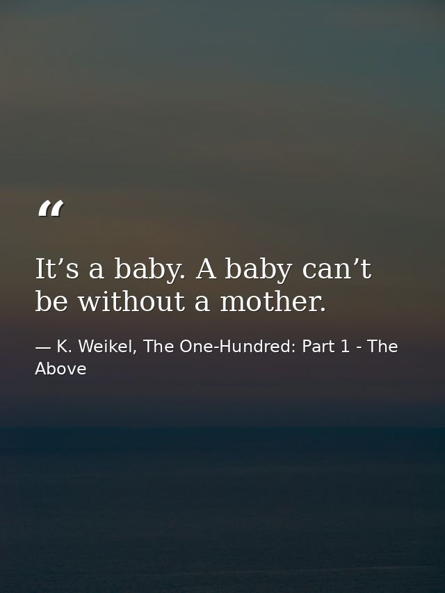 It’s a baby. A baby can’t be without a mother. — K. Weikel, The One-Hundred: Part 1 - The Above