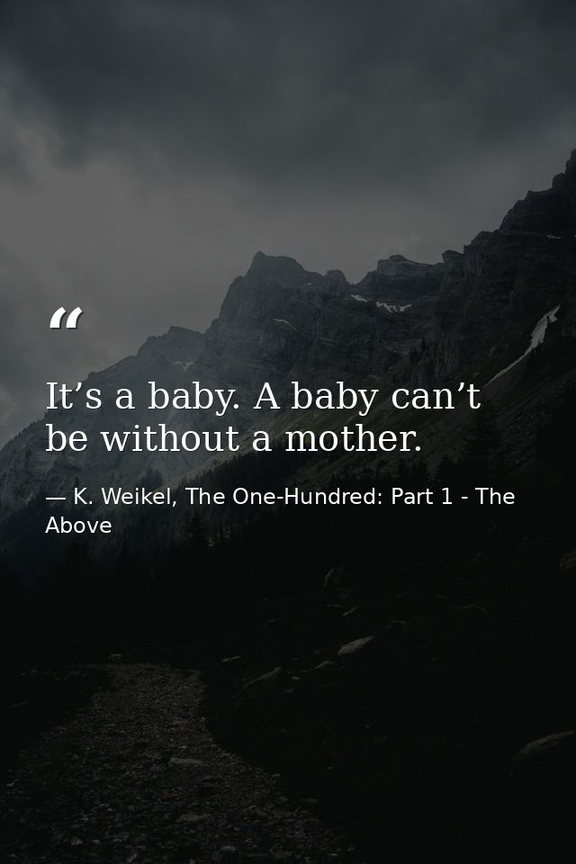 It’s a baby. A baby can’t be without a mother. — K. Weikel, The One-Hundred: Part 1 - The Above