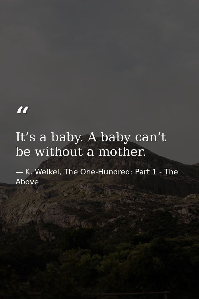 It’s a baby. A baby can’t be without a mother. — K. Weikel, The One-Hundred: Part 1 - The Above