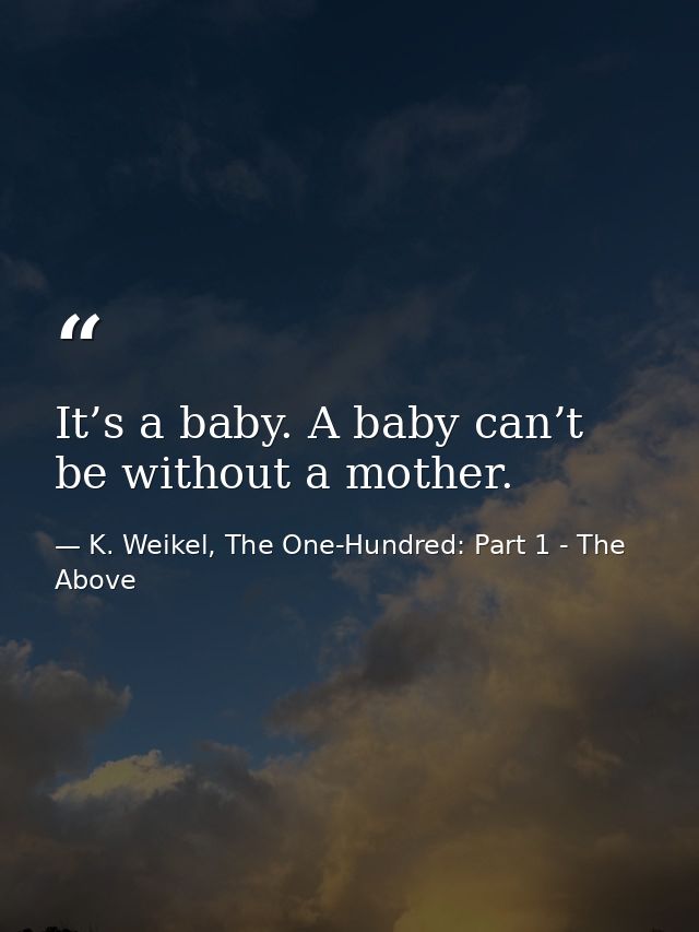 It’s a baby. A baby can’t be without a mother. — K. Weikel, The One-Hundred: Part 1 - The Above