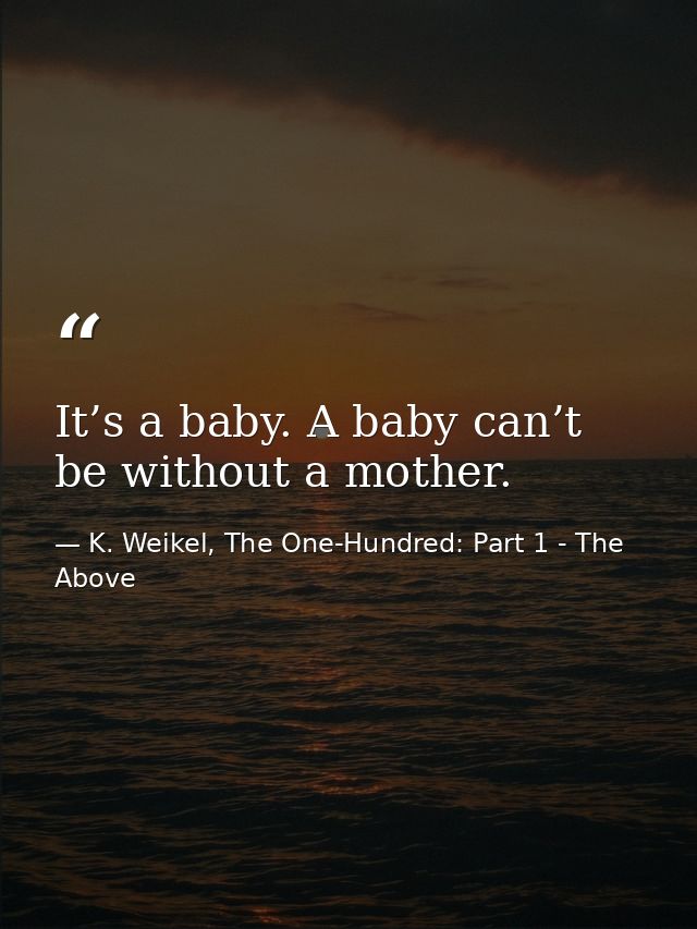 It’s a baby. A baby can’t be without a mother. — K. Weikel, The One-Hundred: Part 1 - The Above