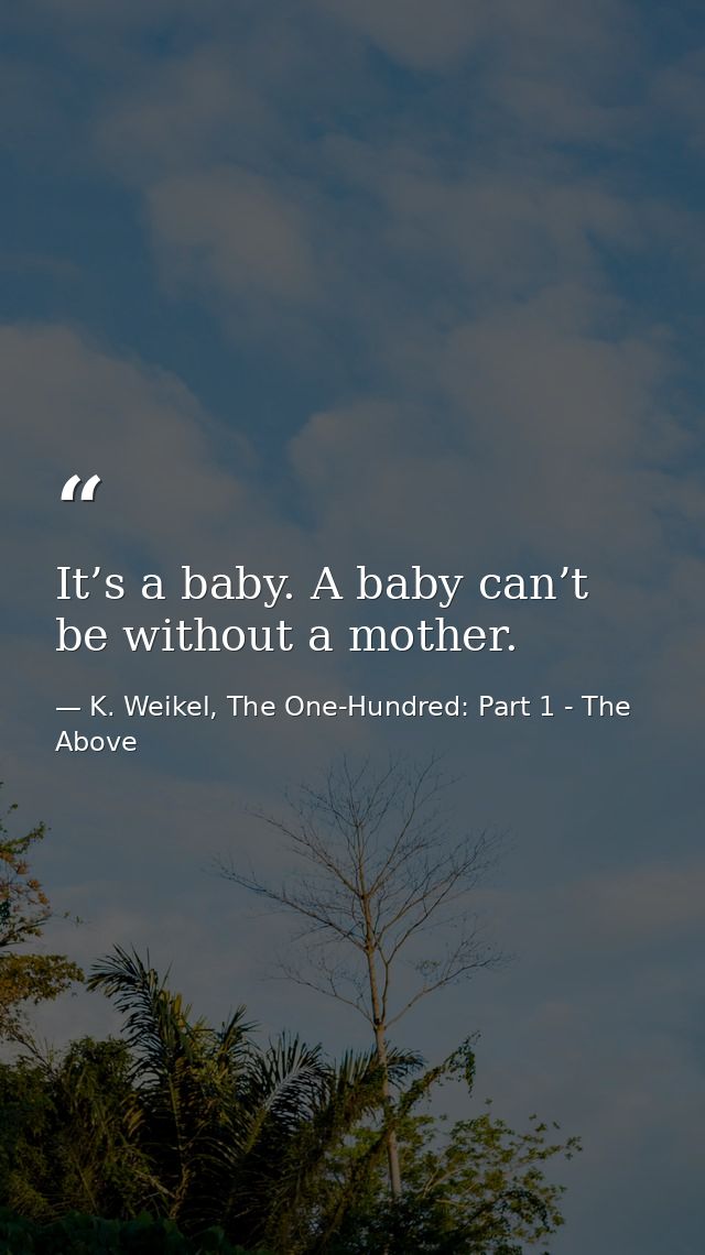 It’s a baby. A baby can’t be without a mother. — K. Weikel, The One-Hundred: Part 1 - The Above