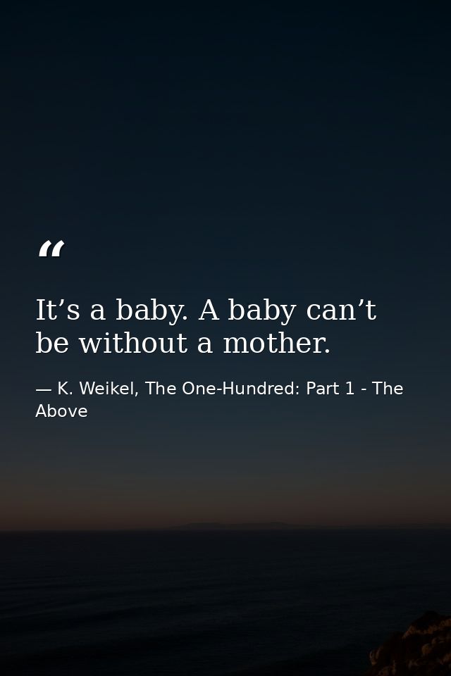 It’s a baby. A baby can’t be without a mother. — K. Weikel, The One-Hundred: Part 1 - The Above