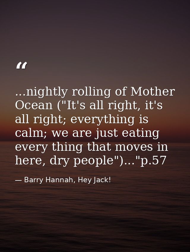 ...nightly rolling of Mother Ocean ("It's all right, it's all right; everything is calm; we are just eating every thing  — Barry Hannah, Hey Jack!