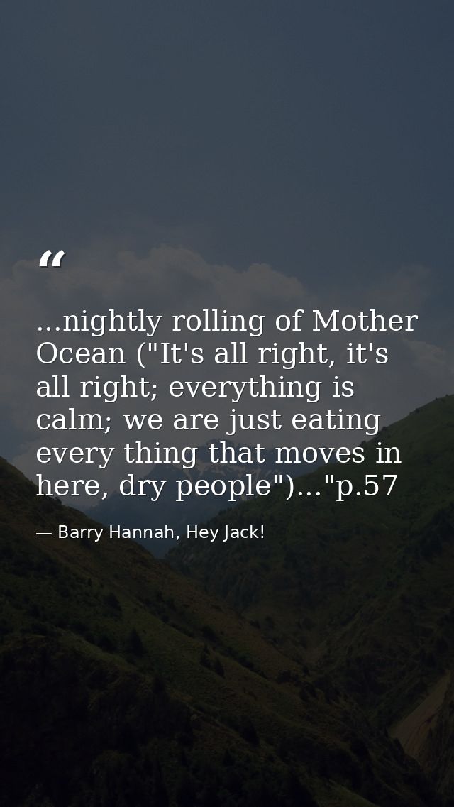 ...nightly rolling of Mother Ocean ("It's all right, it's all right; everything is calm; we are just eating every thing  — Barry Hannah, Hey Jack!
