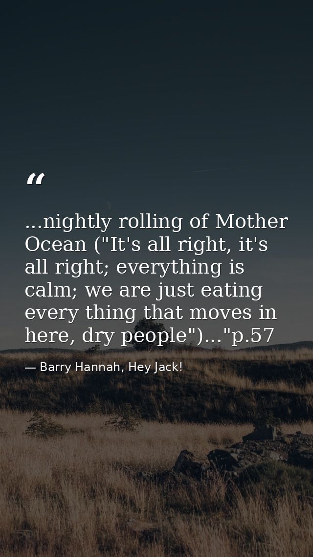 ...nightly rolling of Mother Ocean ("It's all right, it's all right; everything is calm; we are just eating every thing  — Barry Hannah, Hey Jack!