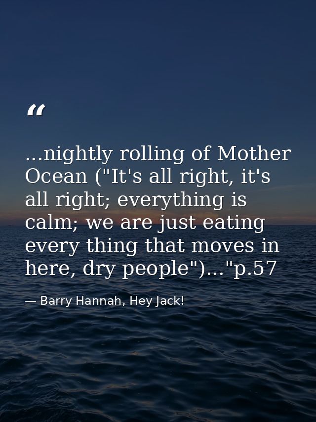 ...nightly rolling of Mother Ocean ("It's all right, it's all right; everything is calm; we are just eating every thing  — Barry Hannah, Hey Jack!