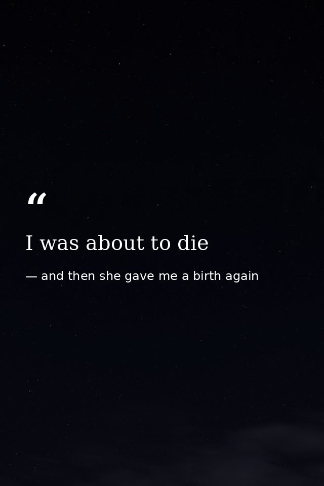 I was about to die — and then she gave me a birth again