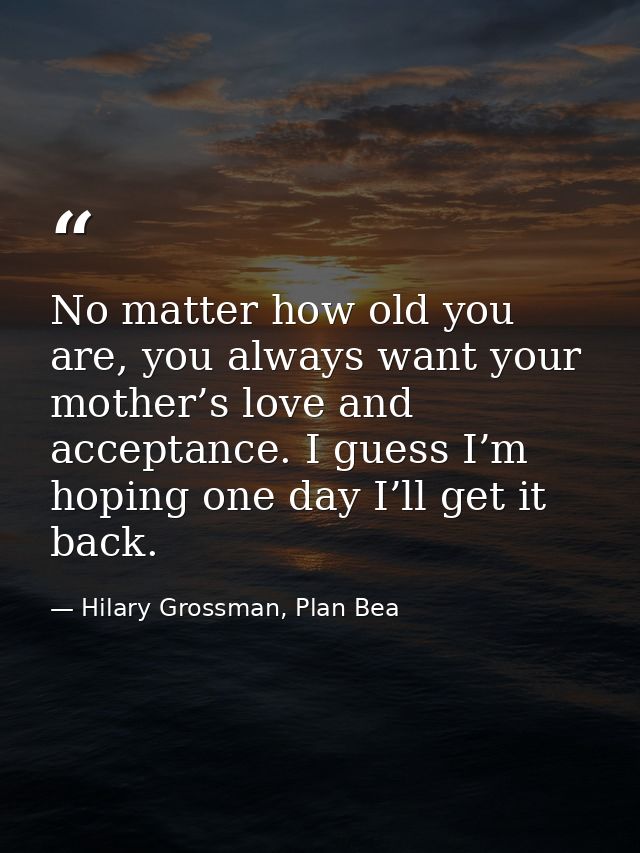 No matter how old you are, you always want your mother’s love and acceptance. I guess I’m hoping one day I’ll get it bac — Hilary Grossman, Plan Bea