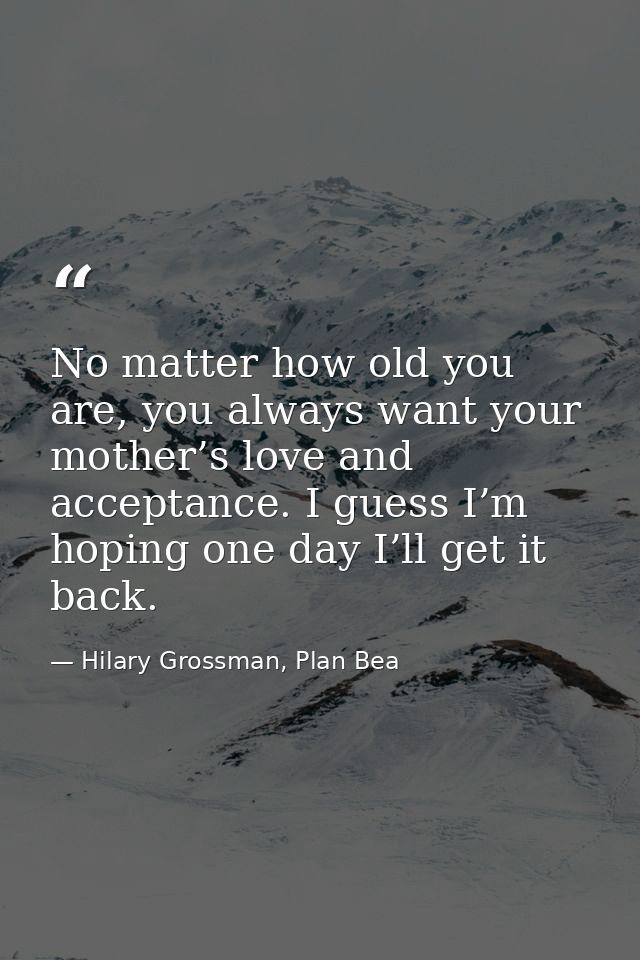 No matter how old you are, you always want your mother’s love and acceptance. I guess I’m hoping one day I’ll get it bac — Hilary Grossman, Plan Bea