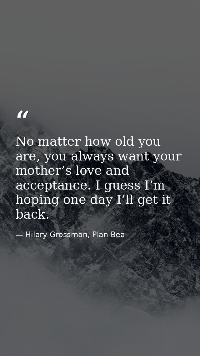 No matter how old you are, you always want your mother’s love and acceptance. I guess I’m hoping one day I’ll get it bac — Hilary Grossman, Plan Bea