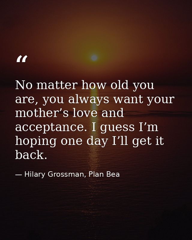 No matter how old you are, you always want your mother’s love and acceptance. I guess I’m hoping one day I’ll get it bac — Hilary Grossman, Plan Bea