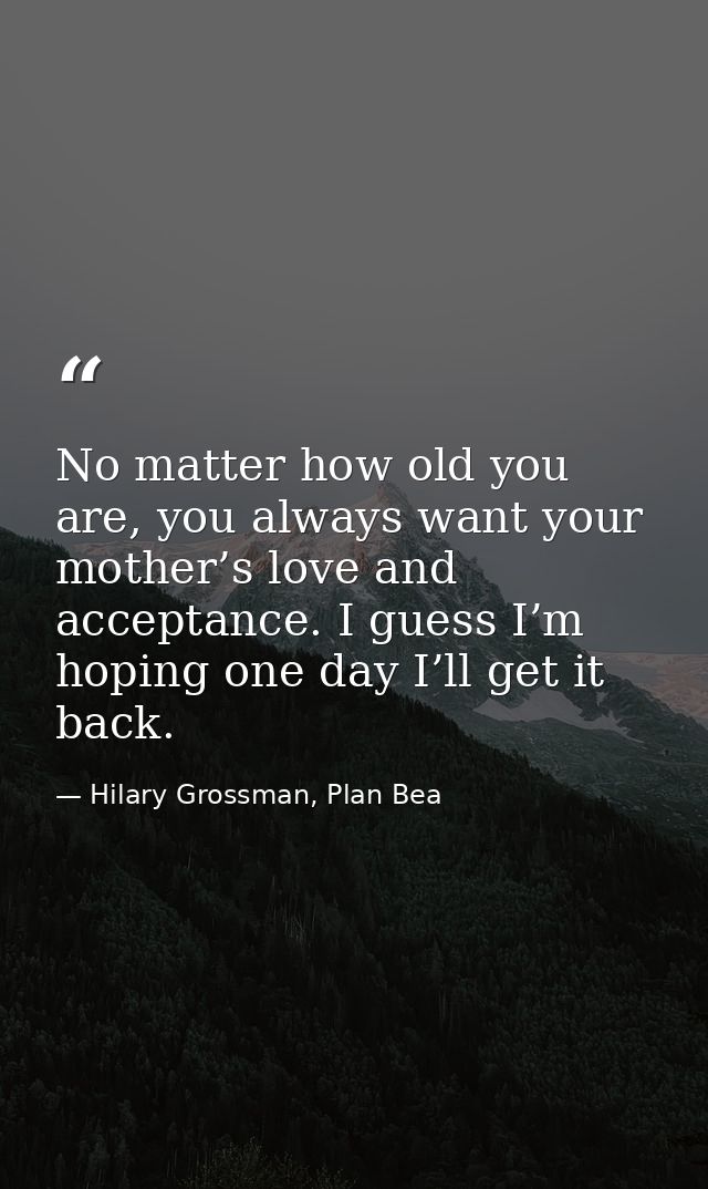 No matter how old you are, you always want your mother’s love and acceptance. I guess I’m hoping one day I’ll get it bac — Hilary Grossman, Plan Bea
