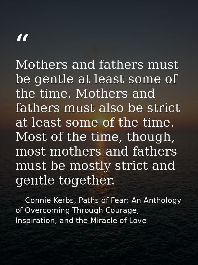 Mothers and fathers must be gentle at least some of the time. Mothers and fathers must also be strict at least some of t — Connie Kerbs, Paths of Fear: An Anthology of Overcoming Through Courage, Inspiration, and the Miracle of Love