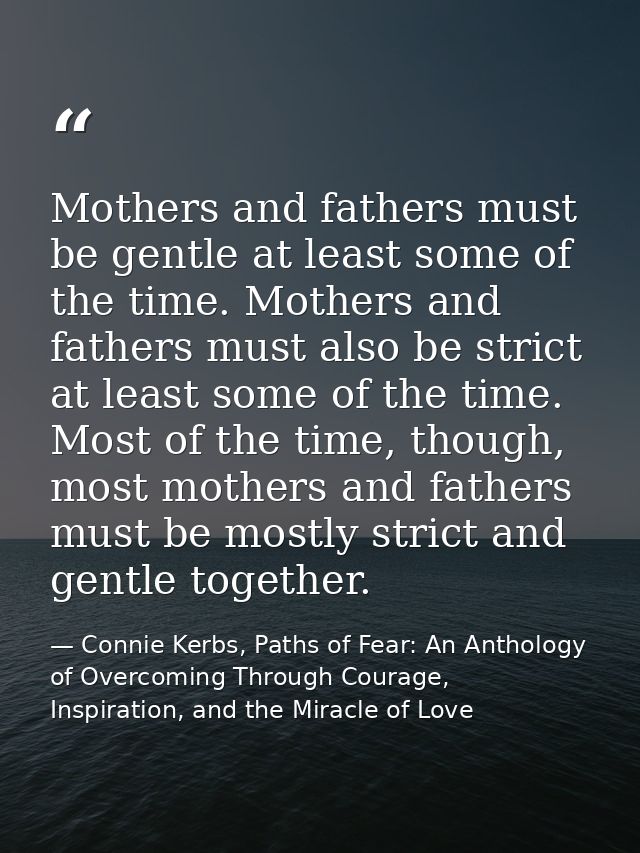 Mothers and fathers must be gentle at least some of the time. Mothers and fathers must also be strict at least some of t — Connie Kerbs, Paths of Fear: An Anthology of Overcoming Through Courage, Inspiration, and the Miracle of Love