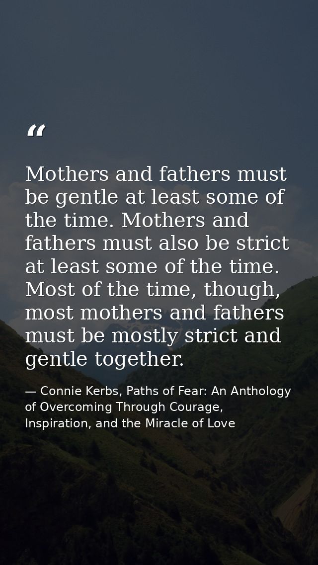 Mothers and fathers must be gentle at least some of the time. Mothers and fathers must also be strict at least some of t — Connie Kerbs, Paths of Fear: An Anthology of Overcoming Through Courage, Inspiration, and the Miracle of Love