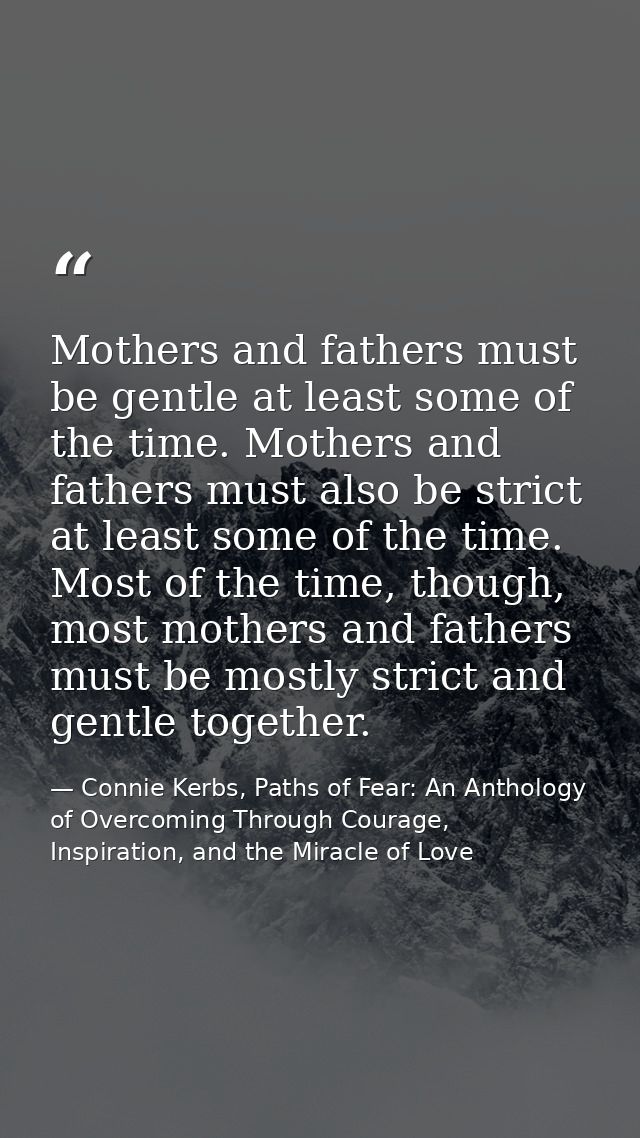 Mothers and fathers must be gentle at least some of the time. Mothers and fathers must also be strict at least some of t — Connie Kerbs, Paths of Fear: An Anthology of Overcoming Through Courage, Inspiration, and the Miracle of Love