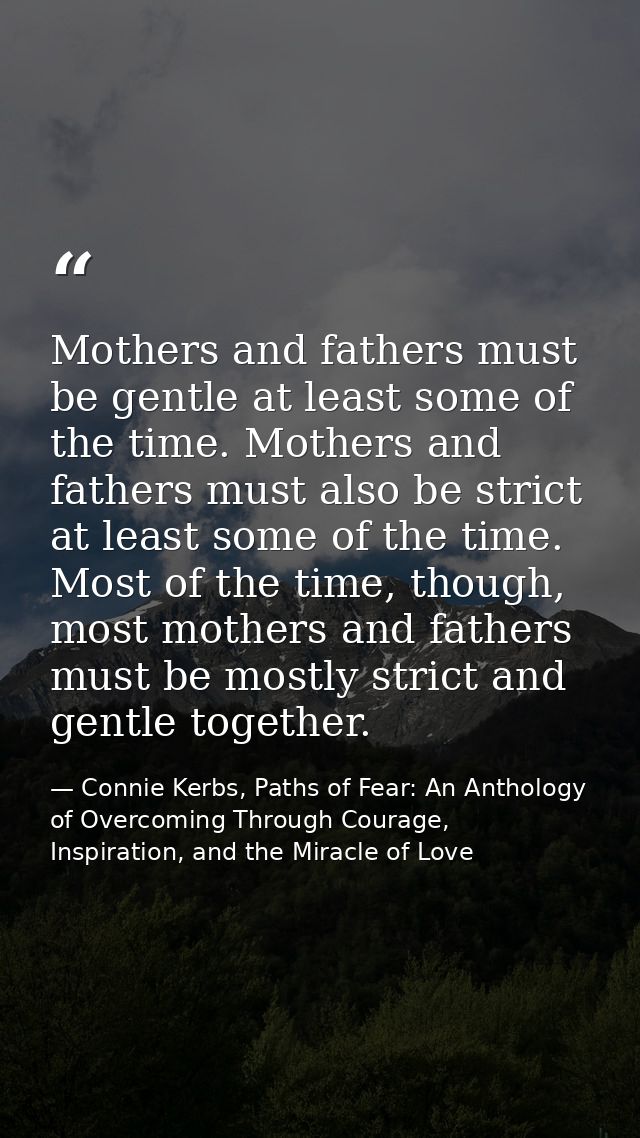 Mothers and fathers must be gentle at least some of the time. Mothers and fathers must also be strict at least some of t — Connie Kerbs, Paths of Fear: An Anthology of Overcoming Through Courage, Inspiration, and the Miracle of Love