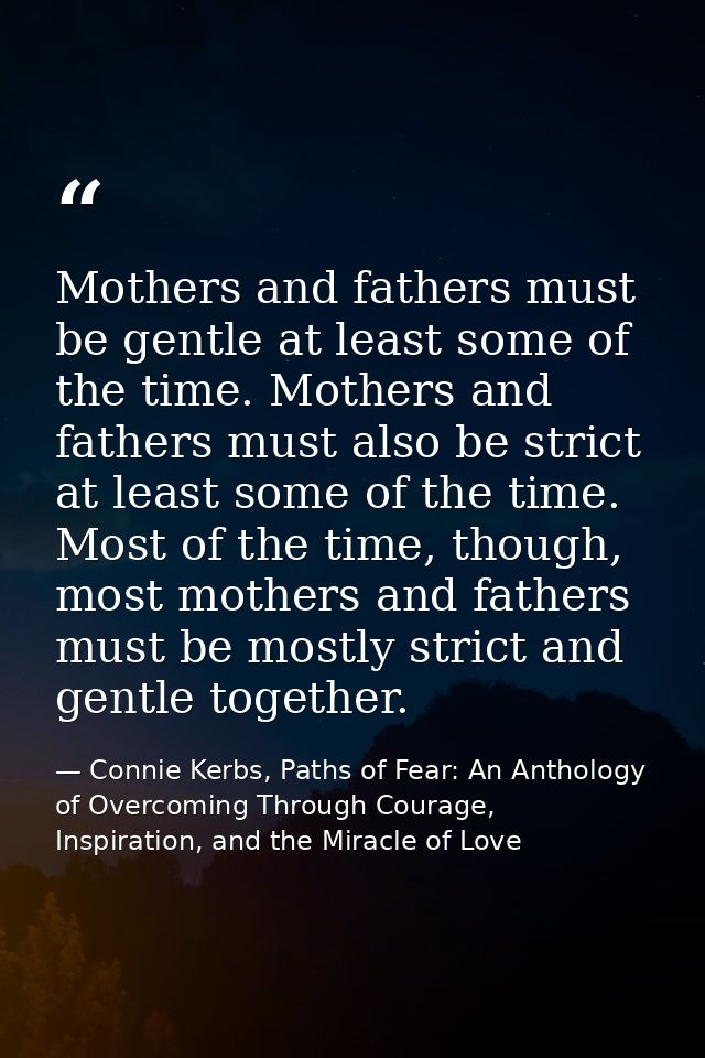 Mothers and fathers must be gentle at least some of the time. Mothers and fathers must also be strict at least some of t — Connie Kerbs, Paths of Fear: An Anthology of Overcoming Through Courage, Inspiration, and the Miracle of Love