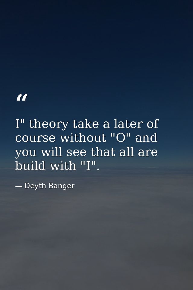 I" theory take a later of course without "O" and you will see that all are build with "I". — Deyth Banger
