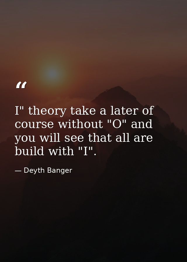 I" theory take a later of course without "O" and you will see that all are build with "I". — Deyth Banger