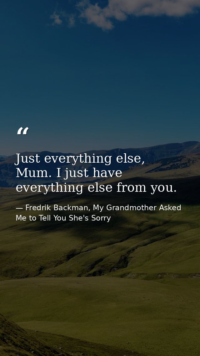 Just everything else, Mum. I just have everything else from you. — Fredrik Backman, My Grandmother Asked Me to Tell You She's Sorry