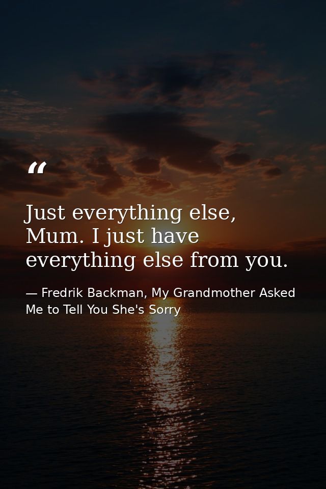 Just everything else, Mum. I just have everything else from you. — Fredrik Backman, My Grandmother Asked Me to Tell You She's Sorry