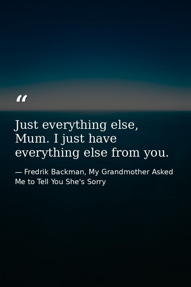 Just everything else, Mum. I just have everything else from you. — Fredrik Backman, My Grandmother Asked Me to Tell You She's Sorry