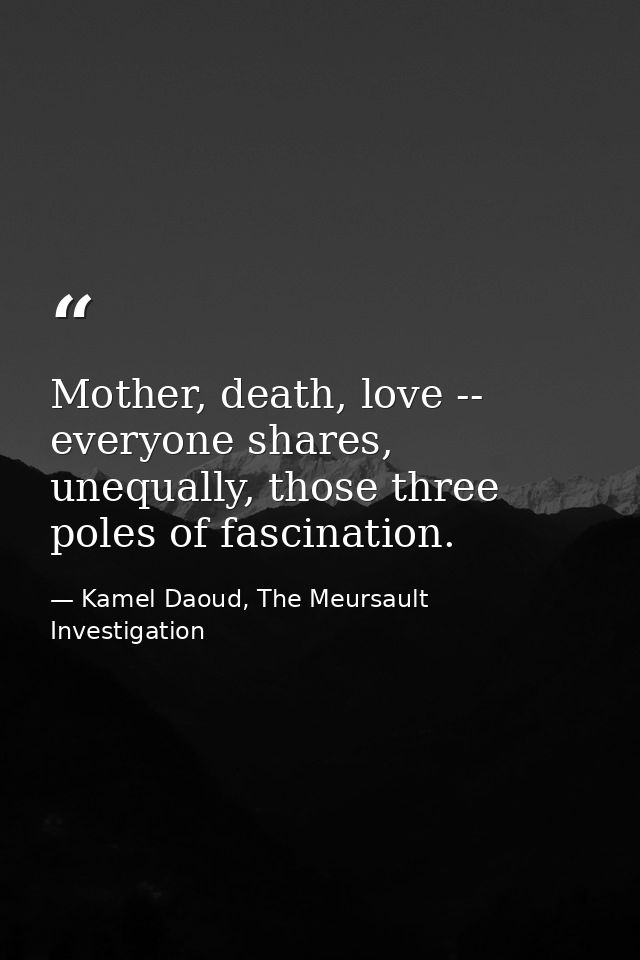 Mother, death, love -- everyone shares, unequally, those three poles of fascination. — Kamel Daoud, The Meursault Investigation