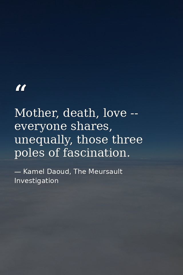 Mother, death, love -- everyone shares, unequally, those three poles of fascination. — Kamel Daoud, The Meursault Investigation