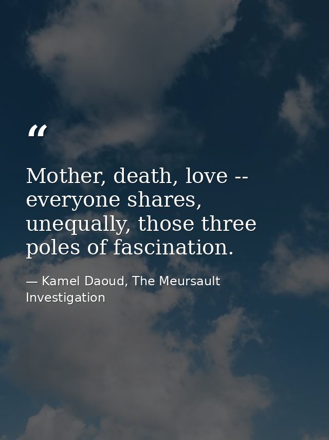 Mother, death, love -- everyone shares, unequally, those three poles of fascination. — Kamel Daoud, The Meursault Investigation