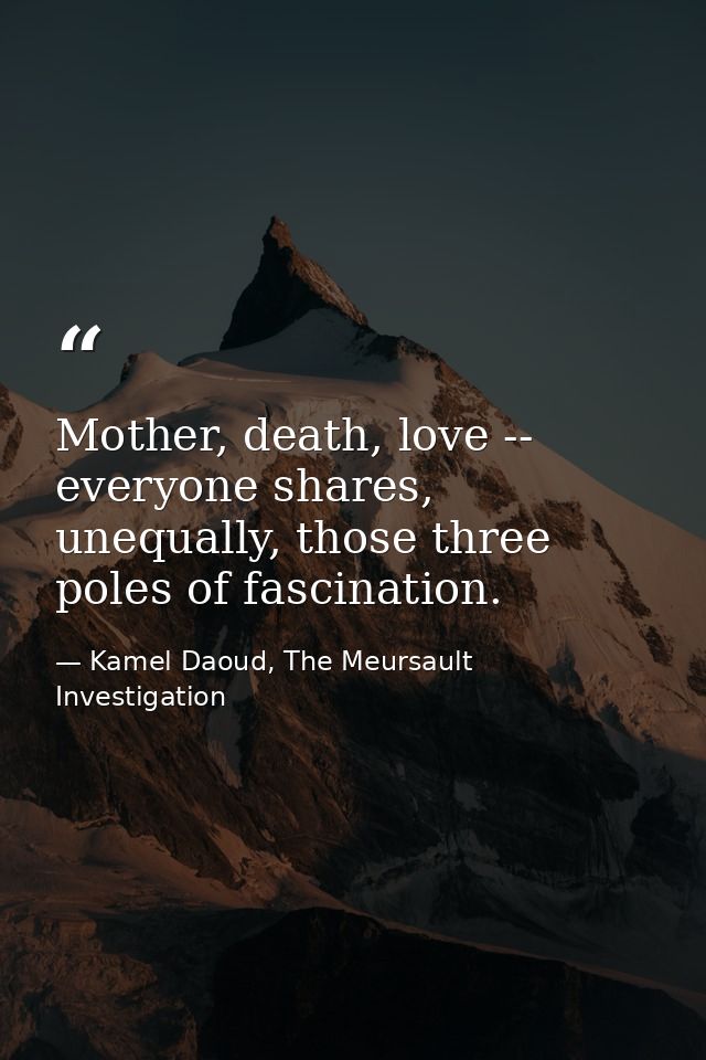 Mother, death, love -- everyone shares, unequally, those three poles of fascination. — Kamel Daoud, The Meursault Investigation