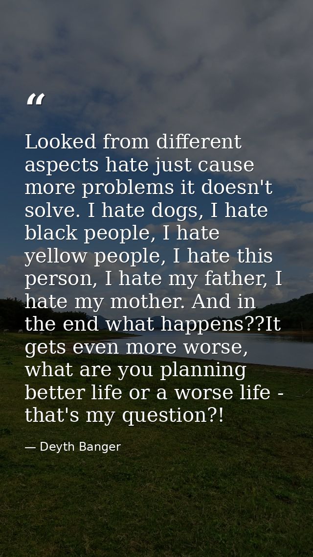 Looked from different aspects hate just cause more problems it doesn't solve. I hate dogs, I hate black people, I hate y — Deyth Banger