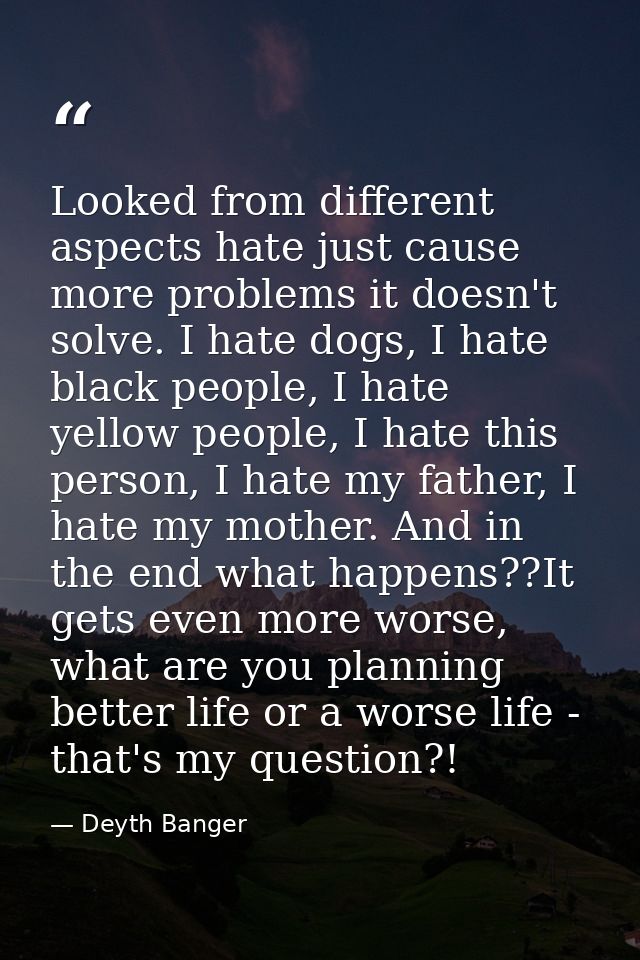 Looked from different aspects hate just cause more problems it doesn't solve. I hate dogs, I hate black people, I hate y — Deyth Banger