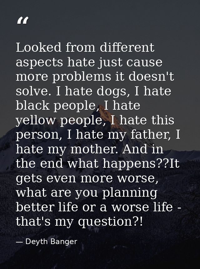 Looked from different aspects hate just cause more problems it doesn't solve. I hate dogs, I hate black people, I hate y — Deyth Banger