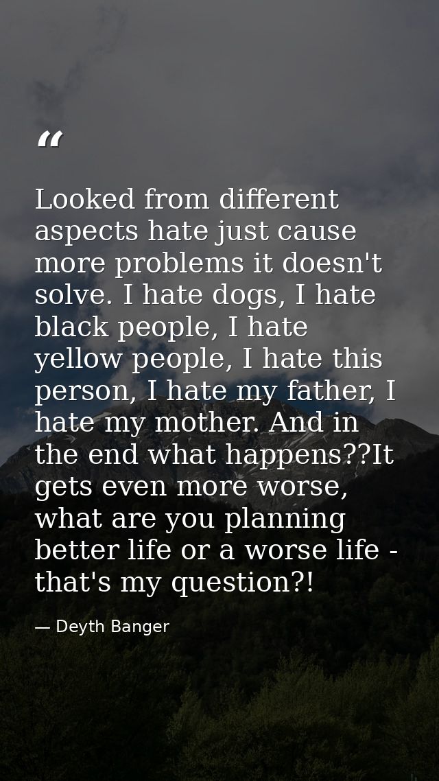 Looked from different aspects hate just cause more problems it doesn't solve. I hate dogs, I hate black people, I hate y — Deyth Banger