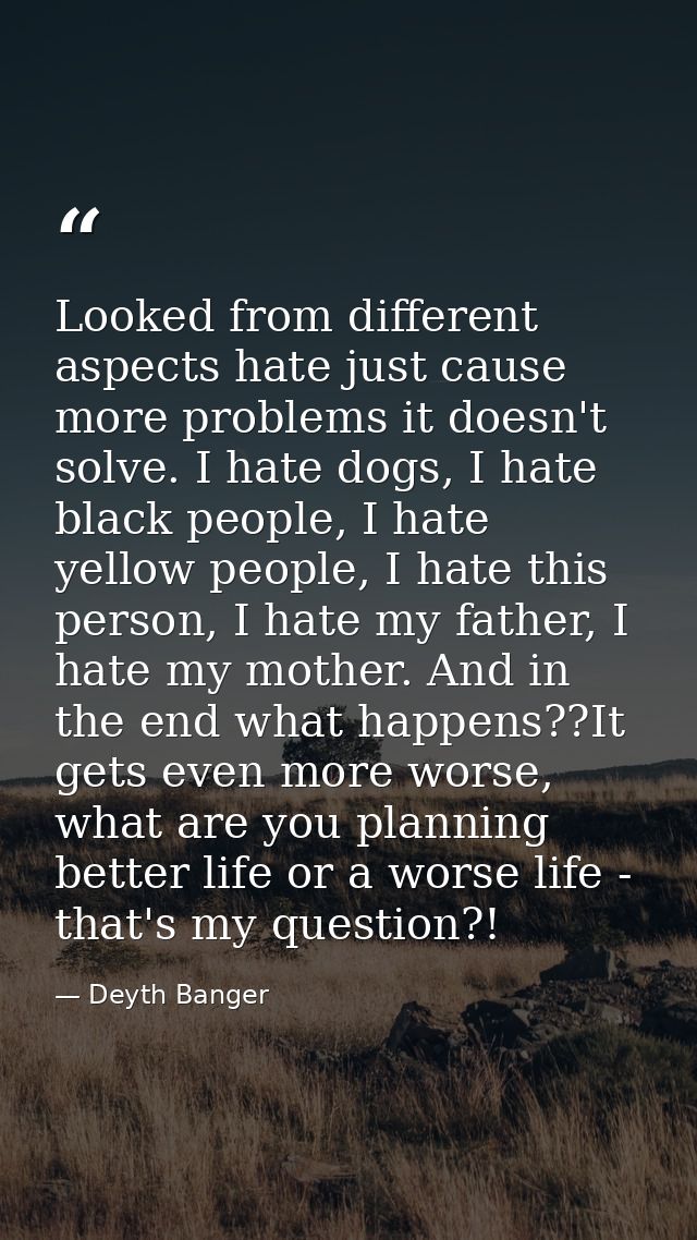 Looked from different aspects hate just cause more problems it doesn't solve. I hate dogs, I hate black people, I hate y — Deyth Banger