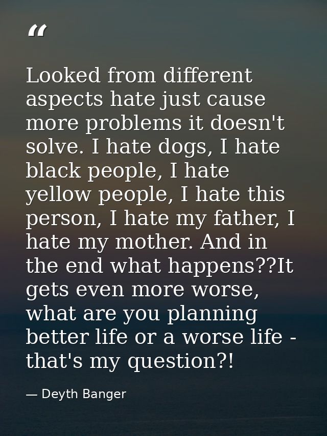 Looked from different aspects hate just cause more problems it doesn't solve. I hate dogs, I hate black people, I hate y — Deyth Banger
