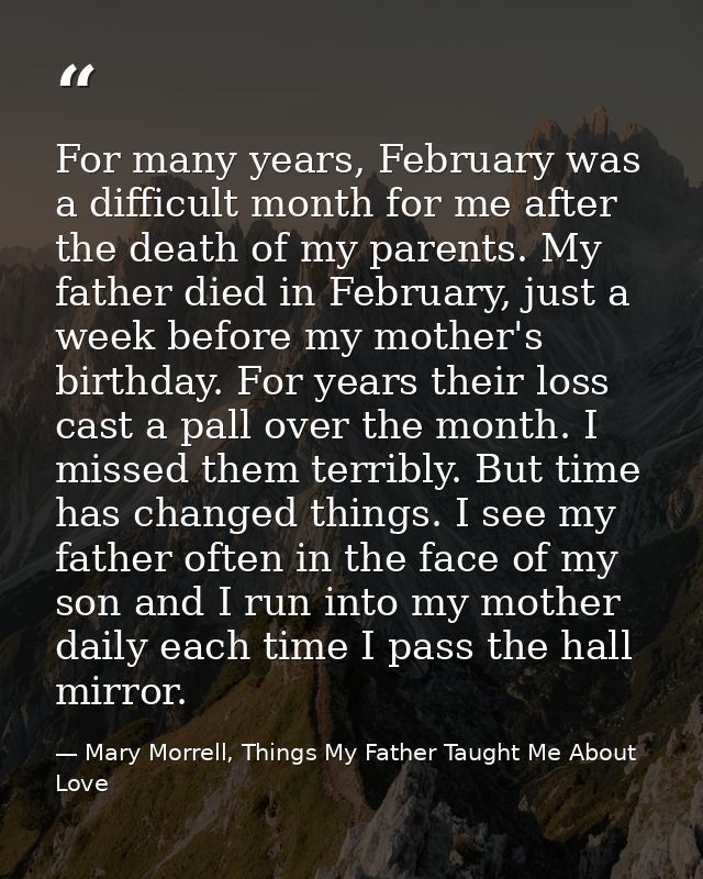 For many years, February was a difficult month for me after the death of my parents. My father died in February, just a  — Mary Morrell, Things My Father Taught Me About Love