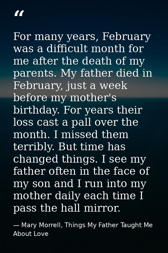 For many years, February was a difficult month for me after the death of my parents. My father died in February, just a  — Mary Morrell, Things My Father Taught Me About Love