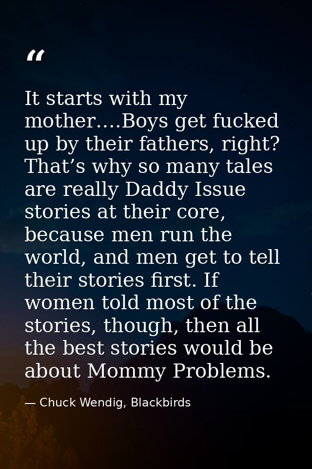 It starts with my mother….Boys get fucked up by their fathers, right? That’s why so many tales are really Daddy Issue st — Chuck Wendig, Blackbirds