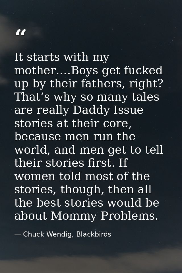 It starts with my mother….Boys get fucked up by their fathers, right? That’s why so many tales are really Daddy Issue st — Chuck Wendig, Blackbirds