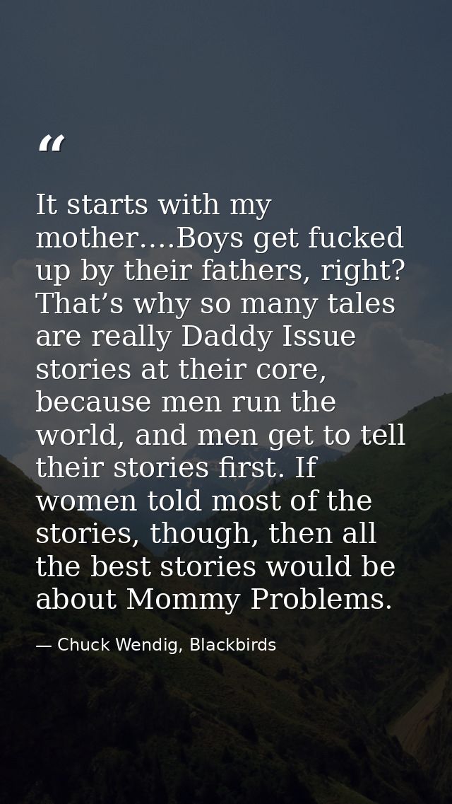 It starts with my mother….Boys get fucked up by their fathers, right? That’s why so many tales are really Daddy Issue st — Chuck Wendig, Blackbirds
