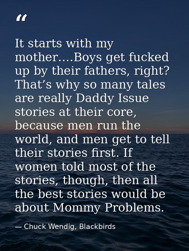 It starts with my mother….Boys get fucked up by their fathers, right? That’s why so many tales are really Daddy Issue st — Chuck Wendig, Blackbirds