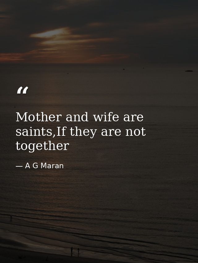 Mother and wife are saints,If they are not together — A G Maran