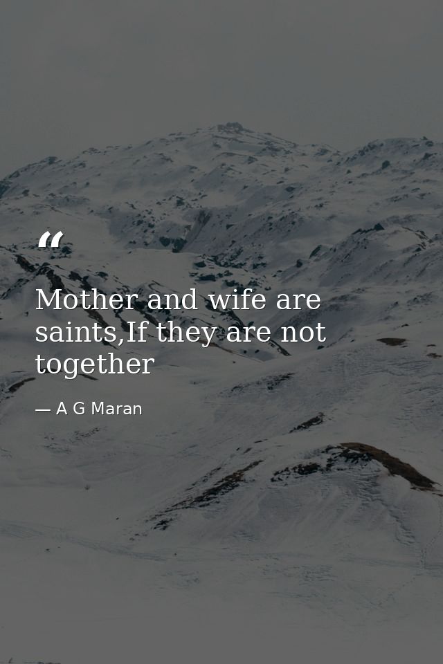 Mother and wife are saints,If they are not together — A G Maran
