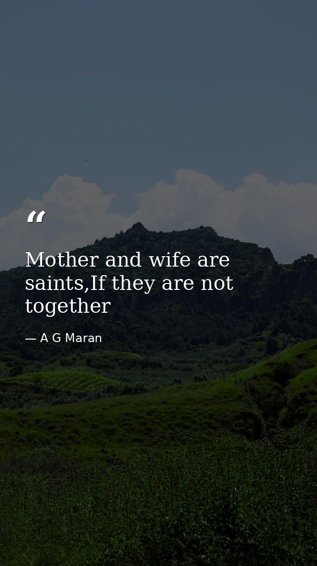 Mother and wife are saints,If they are not together — A G Maran